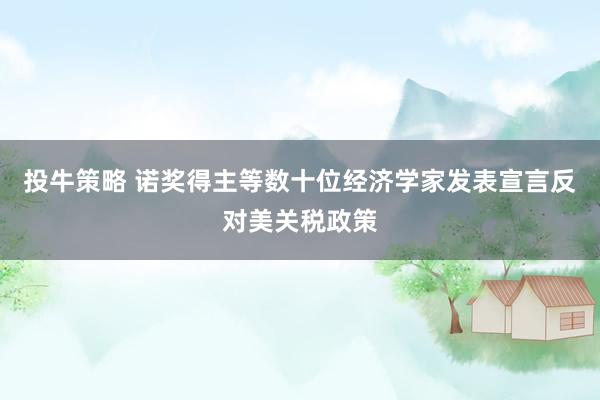 投牛策略 诺奖得主等数十位经济学家发表宣言反对美关税政策