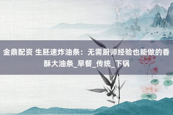 金鼎配资 生胚速炸油条：无需厨师经验也能做的香酥大油条_早餐_传统_下锅