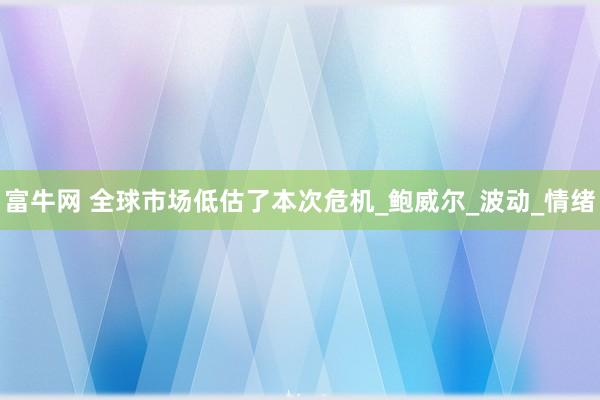 富牛网 全球市场低估了本次危机_鲍威尔_波动_情绪