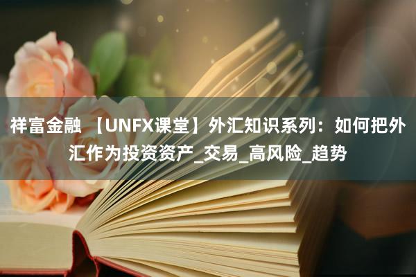 祥富金融 【UNFX课堂】外汇知识系列：如何把外汇作为投资资产_交易_高风险_趋势