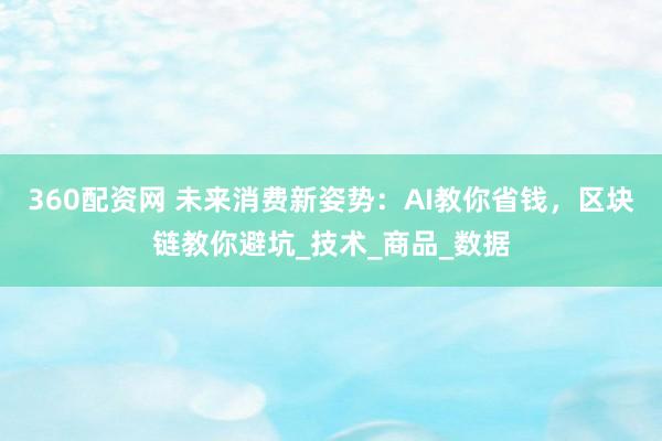 360配资网 未来消费新姿势：AI教你省钱，区块链教你避坑_技术_商品_数据