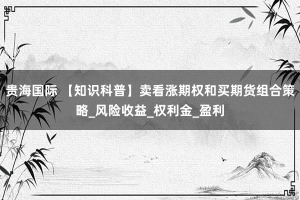 贵海国际 【知识科普】卖看涨期权和买期货组合策略_风险收益_权利金_盈利