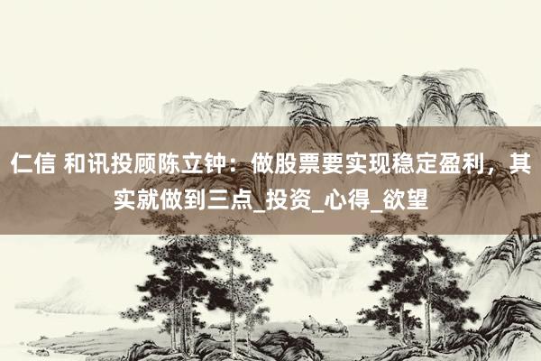 仁信 和讯投顾陈立钟：做股票要实现稳定盈利，其实就做到三点_投资_心得_欲望