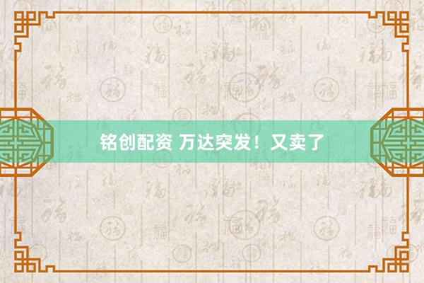 铭创配资 万达突发！又卖了