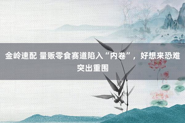 金岭速配 量贩零食赛道陷入“内卷”，好想来恐难突出重围