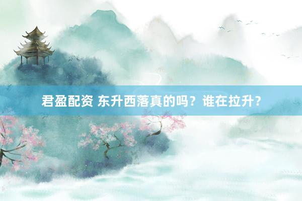 君盈配资 东升西落真的吗？谁在拉升？