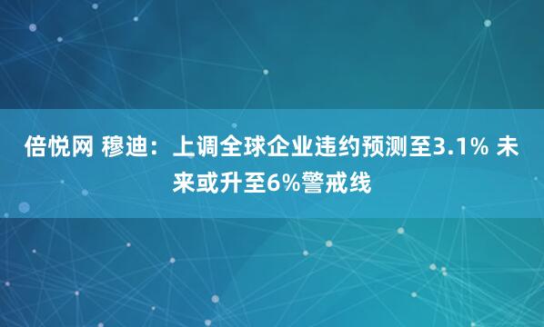 倍悦网 穆迪：上调全球企业违约预测至3.1% 未来或升至6%警戒线