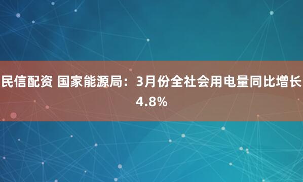 民信配资 国家能源局：3月份全社会用电量同比增长4.8%
