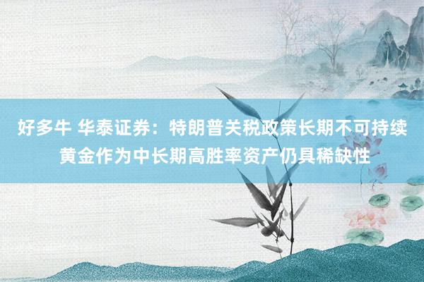 好多牛 华泰证券：特朗普关税政策长期不可持续 黄金作为中长期高胜率资产仍具稀缺性