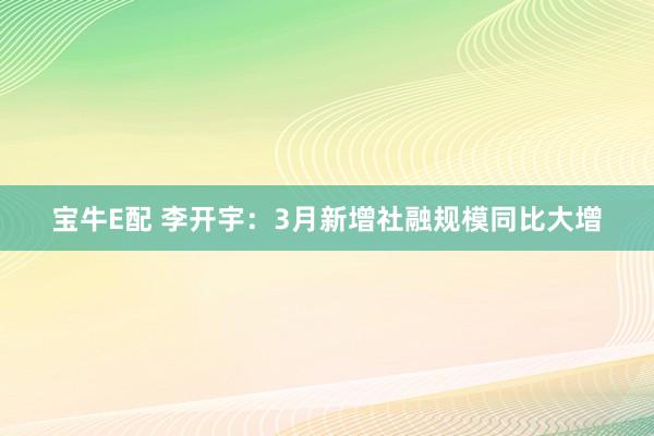 宝牛E配 李开宇：3月新增社融规模同比大增