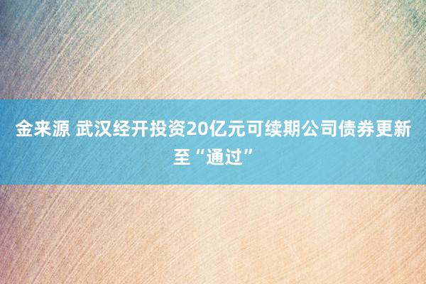 金来源 武汉经开投资20亿元可续期公司债券更新至“通过”