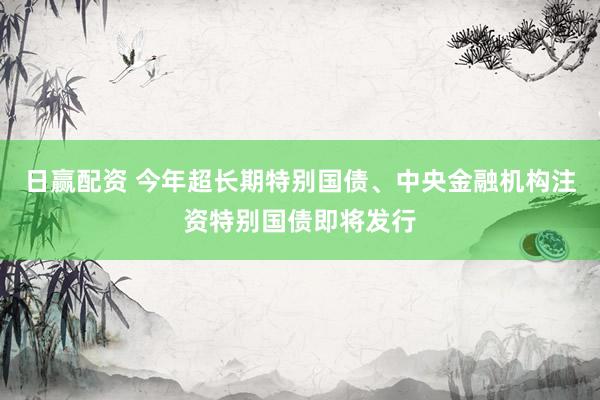 日赢配资 今年超长期特别国债、中央金融机构注资特别国债即将发行
