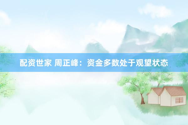 配资世家 周正峰：资金多数处于观望状态