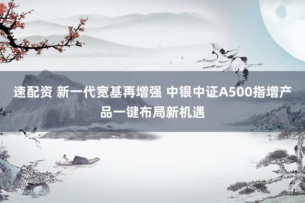 速配资 新一代宽基再增强 中银中证A500指增产品一键布局新机遇