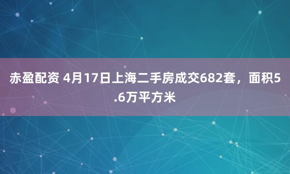 赤盈配资 4月17日上海二手房成交682套，面积5.6万平方米