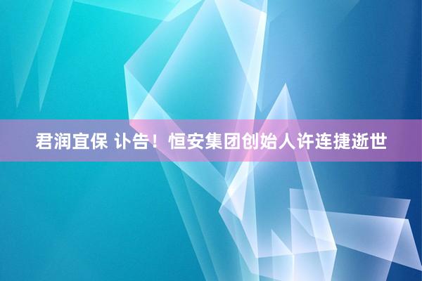 君润宜保 讣告！恒安集团创始人许连捷逝世