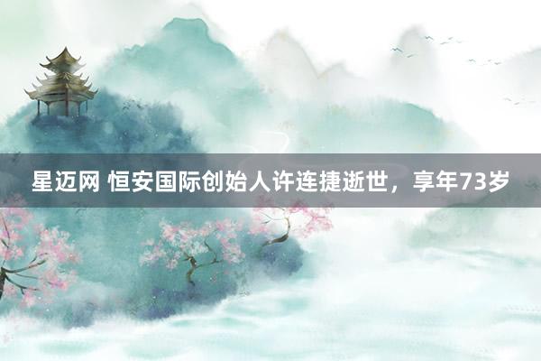 星迈网 恒安国际创始人许连捷逝世，享年73岁