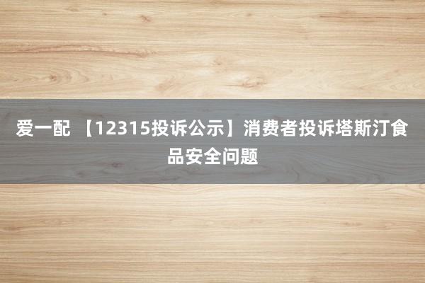 爱一配 【12315投诉公示】消费者投诉塔斯汀食品安全问题