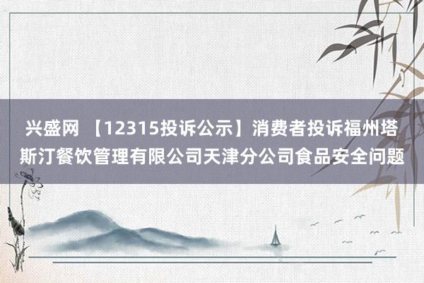 兴盛网 【12315投诉公示】消费者投诉福州塔斯汀餐饮管理有限公司天津分公司食品安全问题