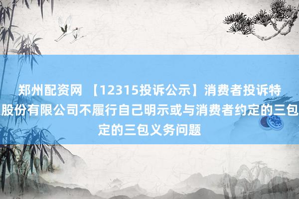郑州配资网 【12315投诉公示】消费者投诉特洁尔科技股份有限公司不履行自己明示或与消费者约定的三包义务问题