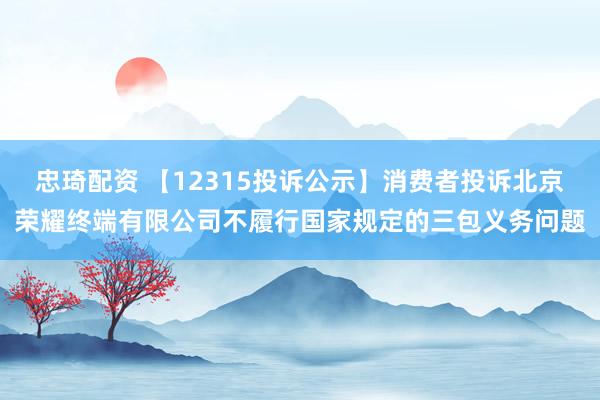 忠琦配资 【12315投诉公示】消费者投诉北京荣耀终端有限公司不履行国家规定的三包义务问题