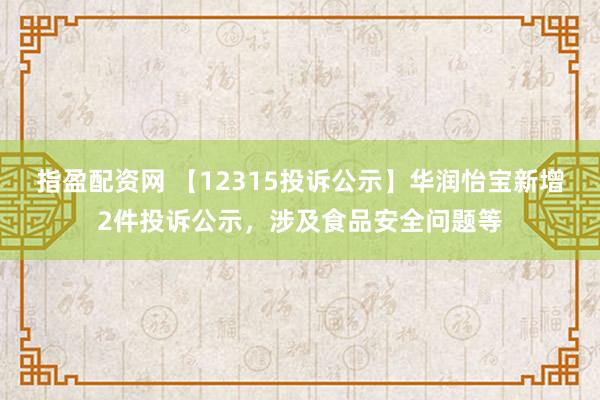 指盈配资网 【12315投诉公示】华润怡宝新增2件投诉公示，涉及食品安全问题等