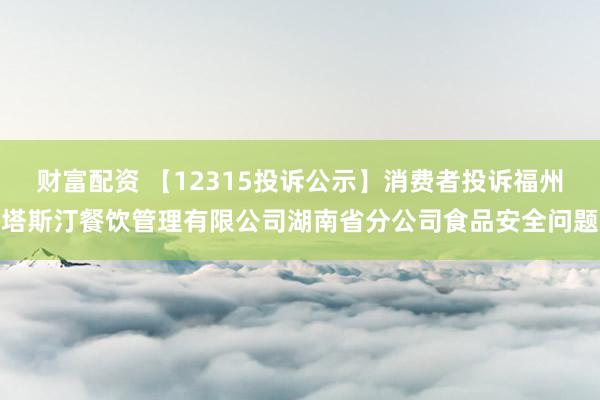 财富配资 【12315投诉公示】消费者投诉福州塔斯汀餐饮管理有限公司湖南省分公司食品安全问题