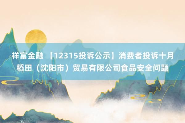 祥富金融 【12315投诉公示】消费者投诉十月稻田（沈阳市）贸易有限公司食品安全问题