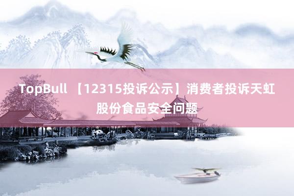 TopBull 【12315投诉公示】消费者投诉天虹股份食品安全问题