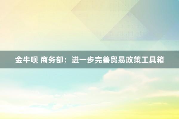 金牛呗 商务部：进一步完善贸易政策工具箱