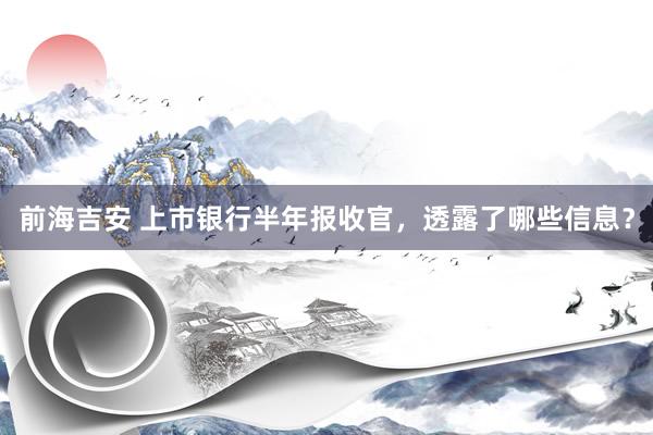 前海吉安 上市银行半年报收官，透露了哪些信息？