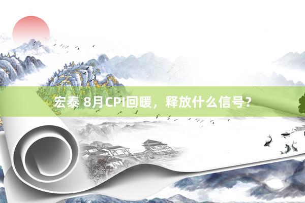 宏泰 8月CPI回暖，释放什么信号？
