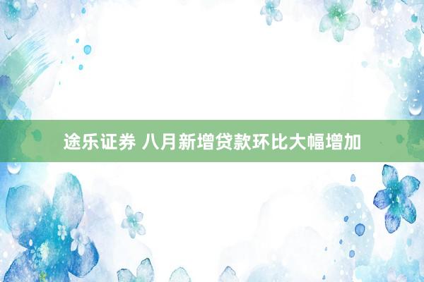 途乐证券 八月新增贷款环比大幅增加