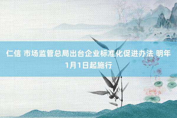 仁信 市场监管总局出台企业标准化促进办法 明年1月1日起施行