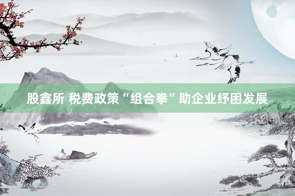 股鑫所 税费政策“组合拳”助企业纾困发展