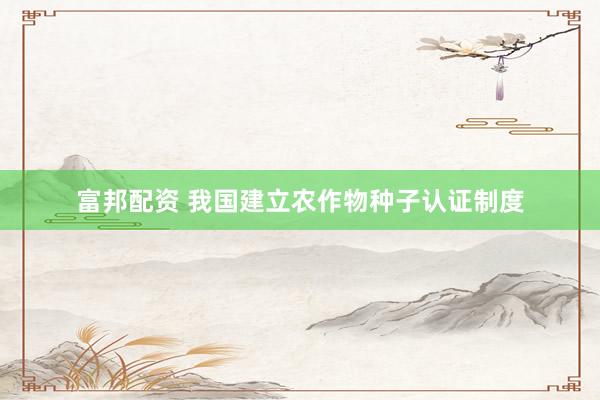 富邦配资 我国建立农作物种子认证制度
