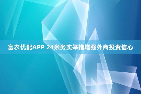 富农优配APP 24条务实举措增强外商投资信心