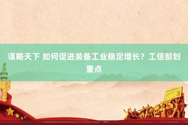 谋略天下 如何促进装备工业稳定增长？工信部划重点