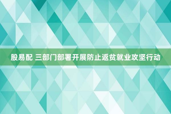 股易配 三部门部署开展防止返贫就业攻坚行动