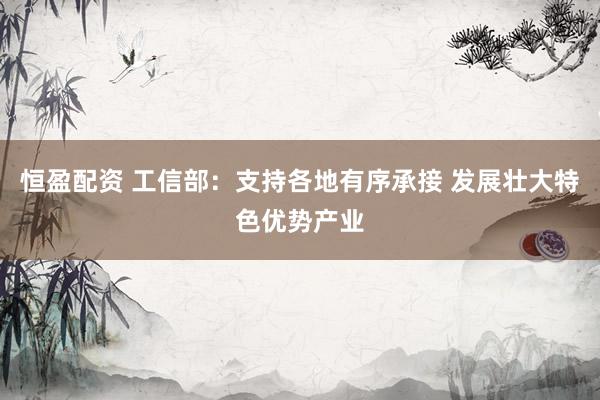 恒盈配资 工信部：支持各地有序承接 发展壮大特色优势产业