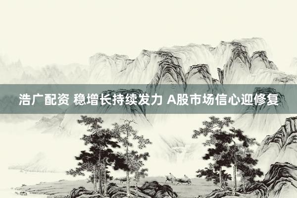 浩广配资 稳增长持续发力 A股市场信心迎修复