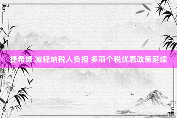 捷希缘 减轻纳税人负担 多项个税优惠政策延续