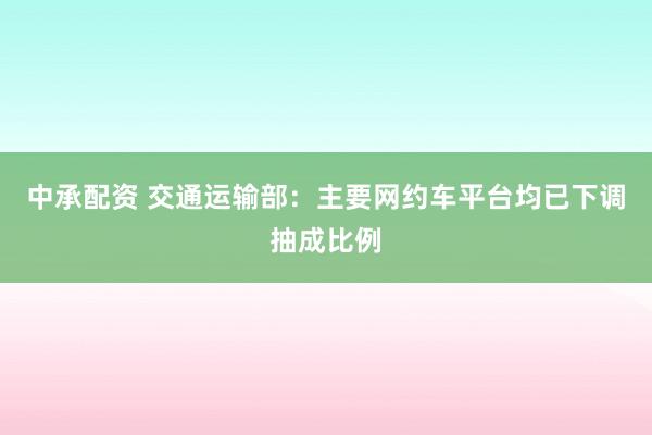 中承配资 交通运输部：主要网约车平台均已下调抽成比例