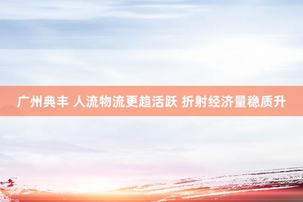广州典丰 人流物流更趋活跃 折射经济量稳质升