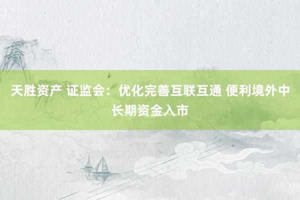 天胜资产 证监会：优化完善互联互通 便利境外中长期资金入市