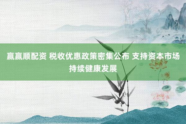 赢赢顺配资 税收优惠政策密集公布 支持资本市场持续健康发展