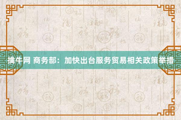 擒牛网 商务部：加快出台服务贸易相关政策举措