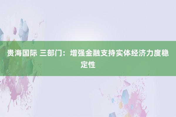 贵海国际 三部门：增强金融支持实体经济力度稳定性
