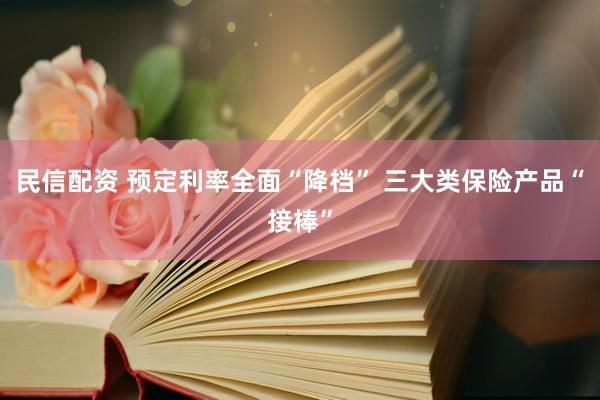 民信配资 预定利率全面“降档” 三大类保险产品“接棒”