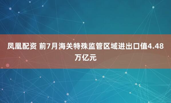 凤凰配资 前7月海关特殊监管区域进出口值4.48万亿元